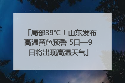 局部39℃！山东发布高温黄色预警 5日—9日将出现高温天气